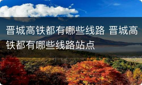 晋城高铁都有哪些线路 晋城高铁都有哪些线路站点