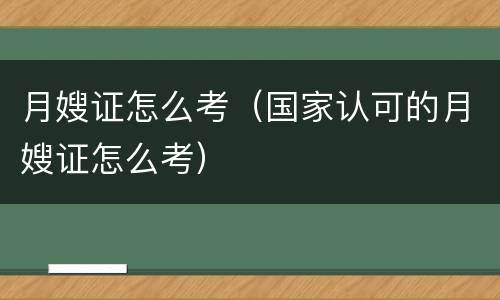 月嫂证怎么考（国家认可的月嫂证怎么考）