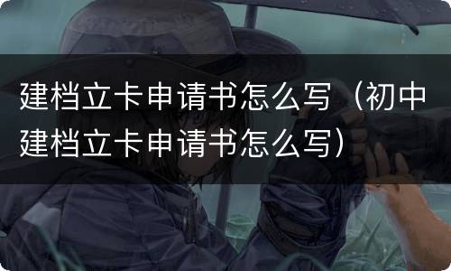 建档立卡申请书怎么写（初中建档立卡申请书怎么写）