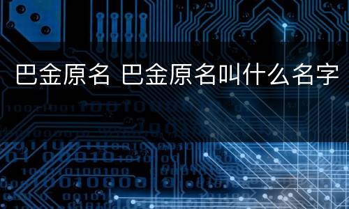 巴金原名 巴金原名叫什么名字