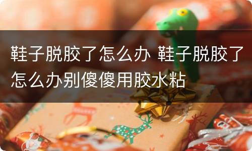 鞋子脱胶了怎么办 鞋子脱胶了怎么办别傻傻用胶水粘