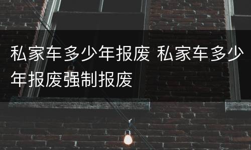 私家车多少年报废 私家车多少年报废强制报废