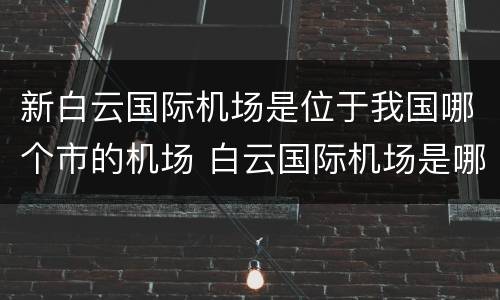 新白云国际机场是位于我国哪个市的机场 白云国际机场是哪个城市