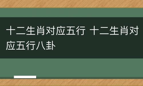 十二生肖对应五行 十二生肖对应五行八卦