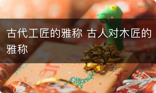 古代工匠的雅称 古人对木匠的雅称