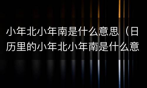 小年北小年南是什么意思（日历里的小年北小年南是什么意思）