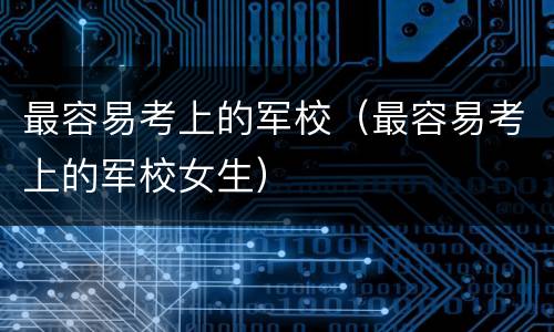 最容易考上的军校（最容易考上的军校女生）