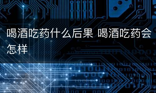 喝酒吃药什么后果 喝酒吃药会怎样
