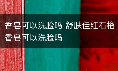 香皂可以洗脸吗 舒肤佳红石榴香皂可以洗脸吗
