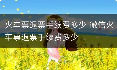火车票退票手续费多少 微信火车票退票手续费多少
