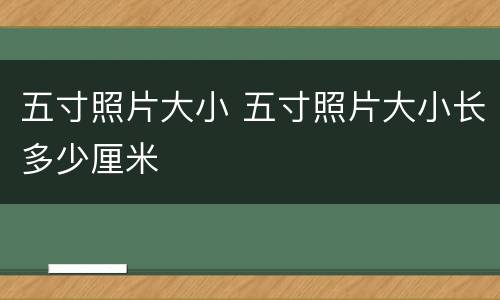 五寸照片大小 五寸照片大小长多少厘米