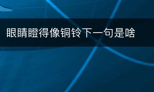眼睛瞪得像铜铃下一句是啥