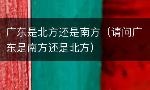 广东是北方还是南方（请问广东是南方还是北方）
