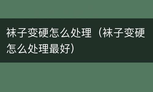 袜子变硬怎么处理（袜子变硬怎么处理最好）
