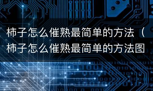 柿子怎么催熟最简单的方法（柿子怎么催熟最简单的方法图片）