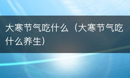 大寒节气吃什么（大寒节气吃什么养生）
