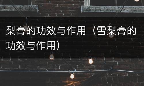 梨膏的功效与作用（雪梨膏的功效与作用）