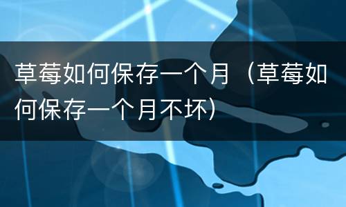 草莓如何保存一个月（草莓如何保存一个月不坏）