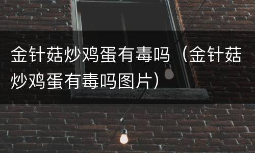 金针菇炒鸡蛋有毒吗（金针菇炒鸡蛋有毒吗图片）