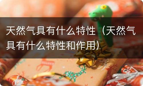 天然气具有什么特性（天然气具有什么特性和作用）