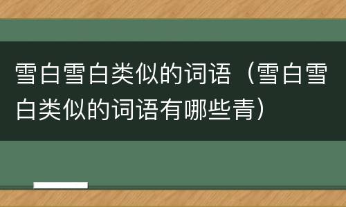 雪白雪白类似的词语（雪白雪白类似的词语有哪些青）