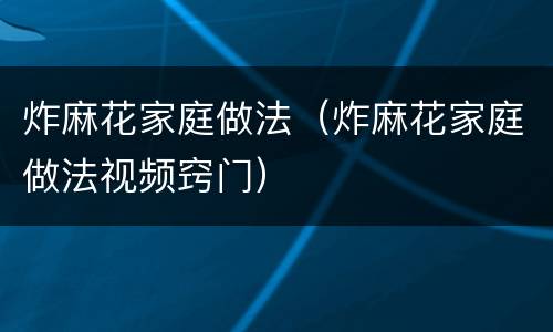 炸麻花家庭做法（炸麻花家庭做法视频窍门）