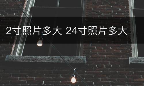 2寸照片多大 24寸照片多大