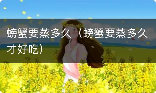 螃蟹要蒸多久（螃蟹要蒸多久才好吃）