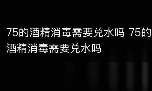 75的酒精消毒需要兑水吗 75的酒精消毒需要兑水吗