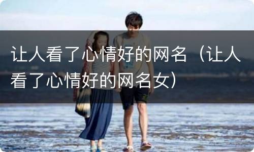 让人看了心情好的网名（让人看了心情好的网名女）
