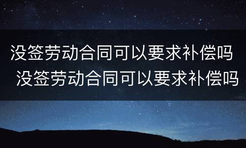 没签劳动合同可以要求补偿吗 没签劳动合同可以要求补偿吗