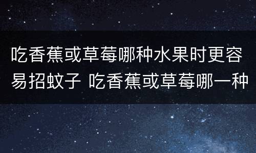 吃香蕉或草莓哪种水果时更容易招蚊子 吃香蕉或草莓哪一种水果时更容易招蚊子
