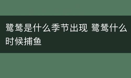 鹭鸶是什么季节出现 鹭鸶什么时候捕鱼