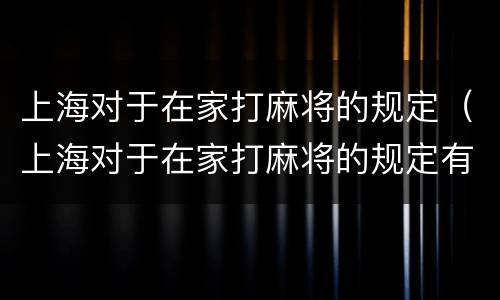 上海对于在家打麻将的规定（上海对于在家打麻将的规定有哪些）
