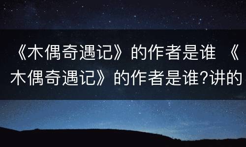 《木偶奇遇记》的作者是谁 《木偶奇遇记》的作者是谁?讲的是什么?