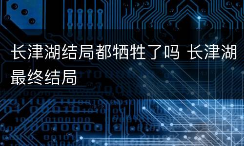 长津湖结局都牺牲了吗 长津湖最终结局