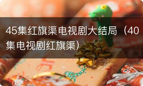 45集红旗渠电视剧大结局（40集电视剧红旗渠）