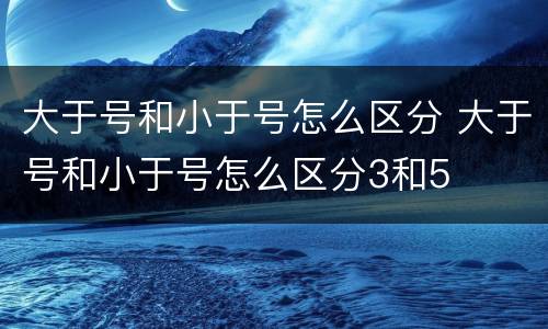 大于号和小于号怎么区分 大于号和小于号怎么区分3和5