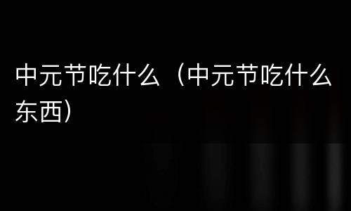 中元节吃什么（中元节吃什么东西）