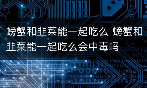 螃蟹和韭菜能一起吃么 螃蟹和韭菜能一起吃么会中毒吗