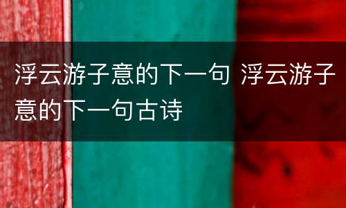 浮云游子意的下一句 浮云游子意的下一句古诗