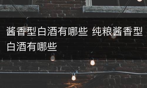 酱香型白酒有哪些 纯粮酱香型白酒有哪些