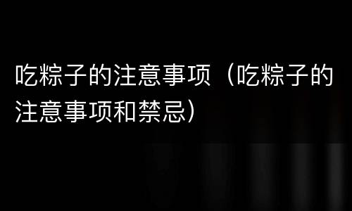 吃粽子的注意事项（吃粽子的注意事项和禁忌）