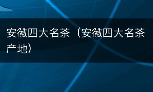 安徽四大名茶（安徽四大名茶产地）