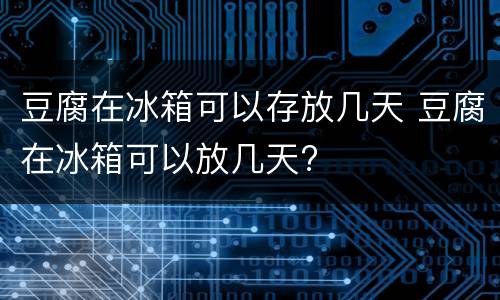 豆腐在冰箱可以存放几天 豆腐在冰箱可以放几天?