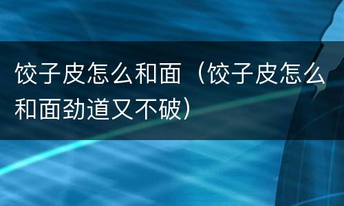 饺子皮怎么和面（饺子皮怎么和面劲道又不破）
