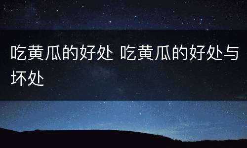 吃黄瓜的好处 吃黄瓜的好处与坏处