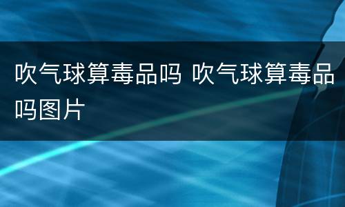 吹气球算毒品吗 吹气球算毒品吗图片