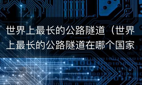 世界上最长的公路隧道（世界上最长的公路隧道在哪个国家）