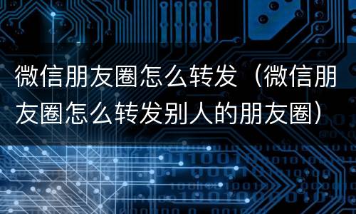微信朋友圈怎么转发（微信朋友圈怎么转发别人的朋友圈）